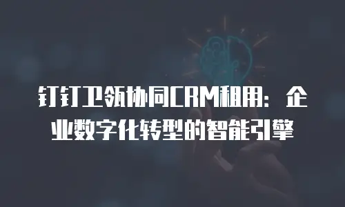 钉钉卫瓴协同CRM租用：企业数字化转型的智能引擎