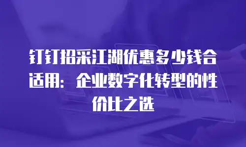 钉钉招采江湖优惠多少钱合适用：企业数字化转型的性价比之选