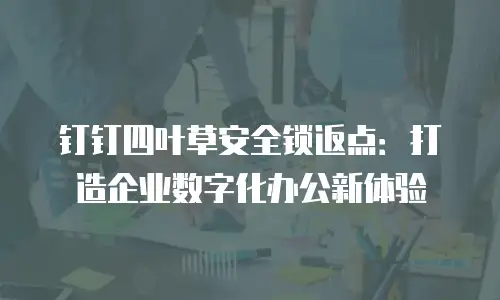 钉钉四叶草安全锁返点：打造企业数字化办公新体验