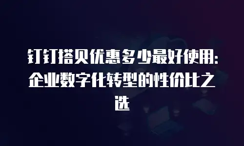 钉钉搭贝优惠多少最好使用：企业数字化转型的性价比之选