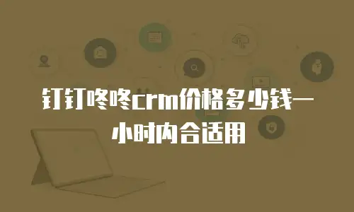 钉钉咚咚crm价格多少钱一小时内合适用