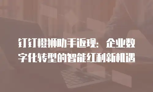 钉钉橙狮助手返现：企业数字化转型的智能红利新机遇