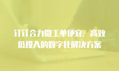 钉钉合力微工单便宜：高效低投入的数字化解决方案
