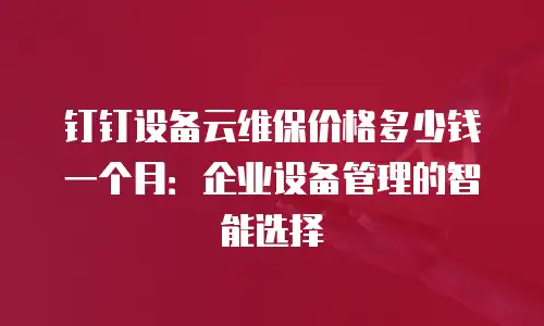 钉钉设备云维保价格多少钱一个月：企业设备管理的智能选择