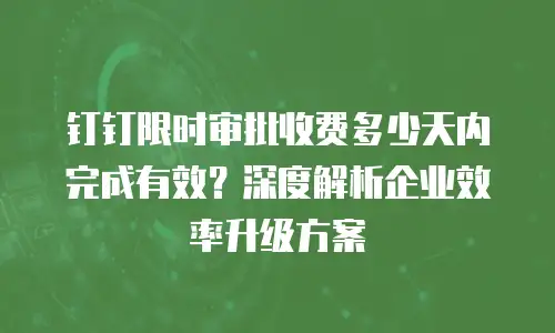 钉钉限时审批收费多少天内完成有效？深度解析企业效率升级方案