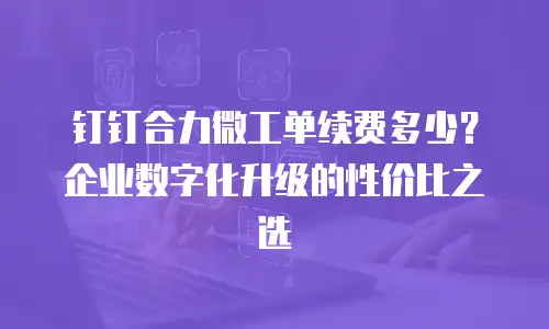 钉钉合力微工单续费多少？企业数字化升级的性价比之选