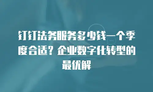 钉钉法务服务多少钱一个季度合适？企业数字化转型的最优解