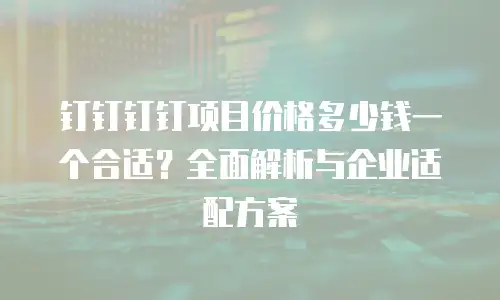 钉钉钉钉项目价格多少钱一个合适？全面解析与企业适配方案