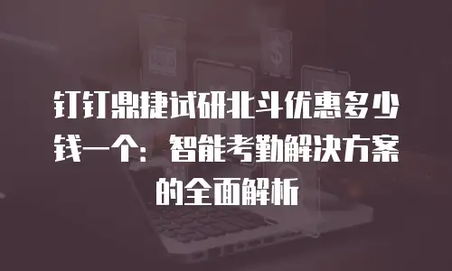 钉钉鼎捷试研北斗优惠多少钱一个：智能考勤解决方案的全面解析