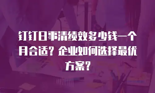 钉钉日事清绩效多少钱一个月合适？企业如何选择最优方案？