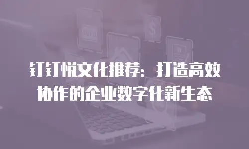 钉钉悦文化推荐：打造高效协作的企业数字化新生态