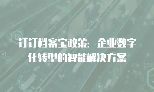 钉钉档案宝政策：企业数字化转型的智能解决方案