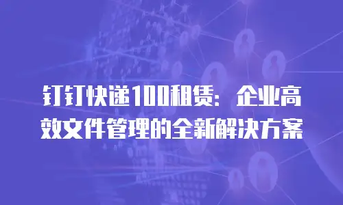 钉钉快递100租赁：企业高效文件管理的全新解决方案