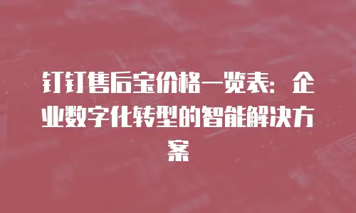 钉钉售后宝价格一览表：企业数字化转型的智能解决方案