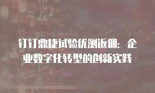 钉钉鼎捷试验优测返佣：企业数字化转型的创新实践