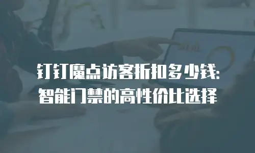 钉钉魔点访客折扣多少钱：智能门禁的高性价比选择