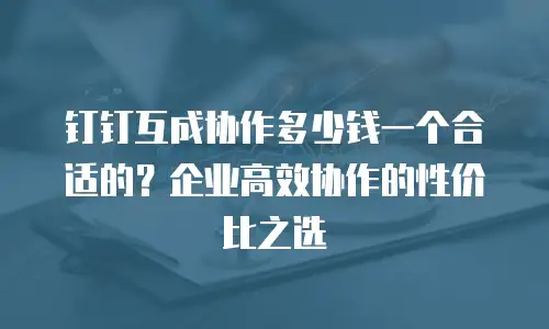 钉钉互成协作多少钱一个合适的？企业高效协作的性价比之选