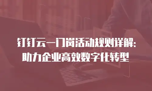 钉钉云一门岗活动规则详解：助力企业高效数字化转型
