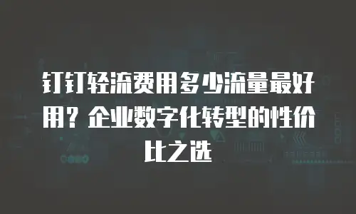 钉钉轻流费用多少流量最好用？企业数字化转型的性价比之选