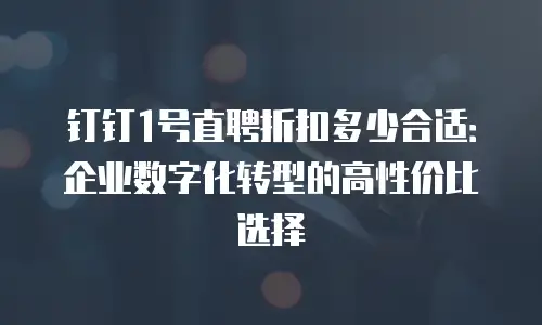 钉钉1号直聘折扣多少合适：企业数字化转型的高性价比选择