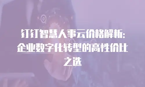 钉钉智慧人事云价格解析：企业数字化转型的高性价比之选