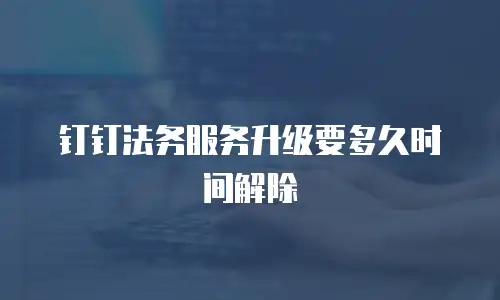 钉钉法务服务升级要多久时间解除