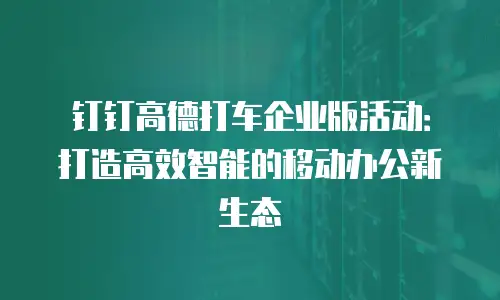 钉钉高德打车企业版活动：打造高效智能的移动办公新生态