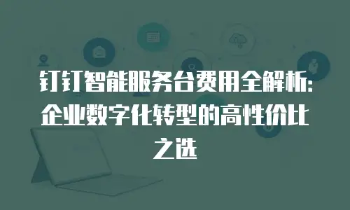 钉钉智能服务台费用全解析：企业数字化转型的高性价比之选