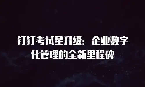 钉钉考试星升级：企业数字化管理的全新里程碑