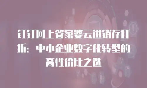 钉钉网上管家婆云进销存打折：中小企业数字化转型的高性价比之选