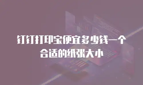 钉钉打印宝便宜多少钱一个合适的纸张大小