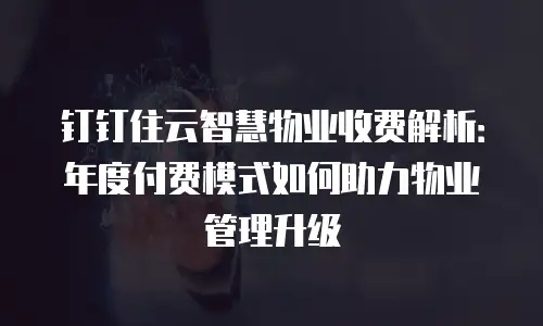 钉钉住云智慧物业收费解析：年度付费模式如何助力物业管理升级