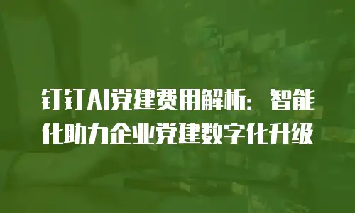 钉钉AI党建费用解析：智能化助力企业党建数字化升级