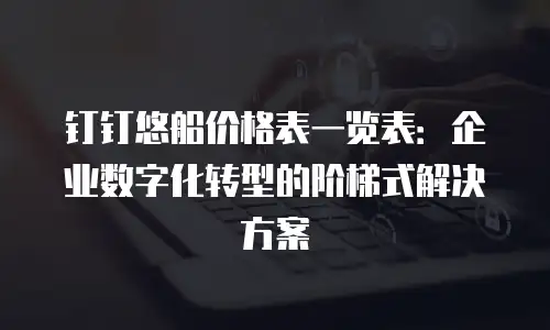 钉钉悠船价格表一览表：企业数字化转型的阶梯式解决方案