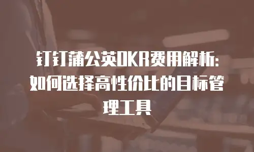 钉钉蒲公英OKR费用解析：如何选择高性价比的目标管理工具