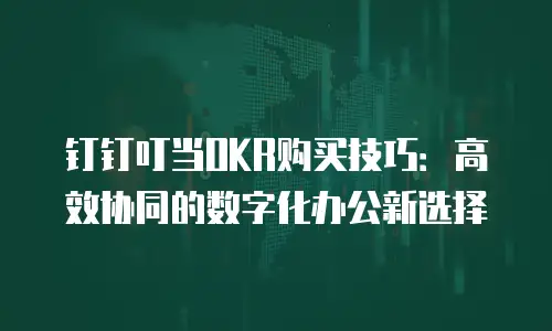 钉钉叮当OKR购买技巧：高效协同的数字化办公新选择