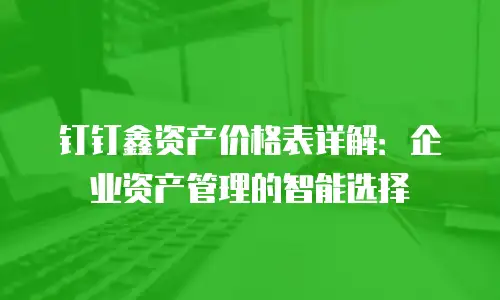 钉钉鑫资产价格表详解：企业资产管理的智能选择