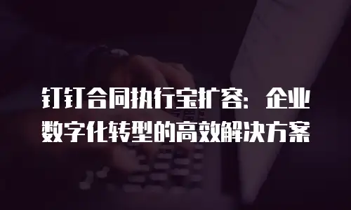 钉钉合同执行宝扩容：企业数字化转型的高效解决方案