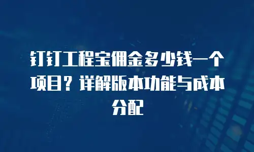 钉钉工程宝佣金多少钱一个项目？详解版本功能与成本分配