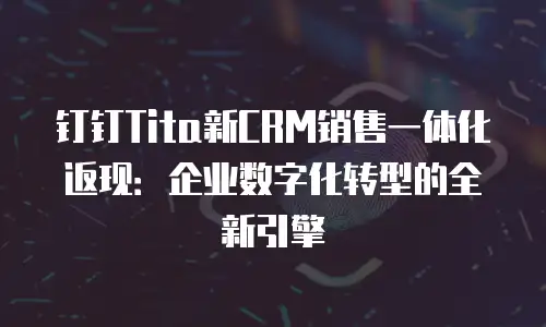 钉钉Tita新CRM销售一体化返现：企业数字化转型的全新引擎