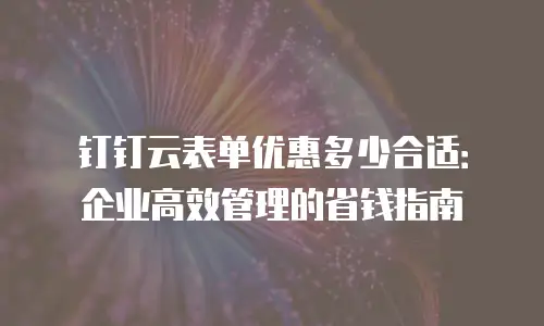 钉钉云表单优惠多少合适：企业高效管理的省钱指南