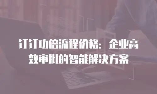 钉钉功倍流程价格：企业高效审批的智能解决方案