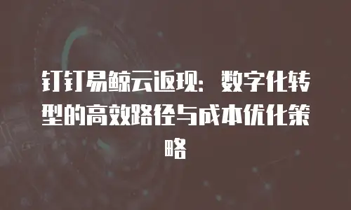 钉钉易鲸云返现：数字化转型的高效路径与成本优化策略