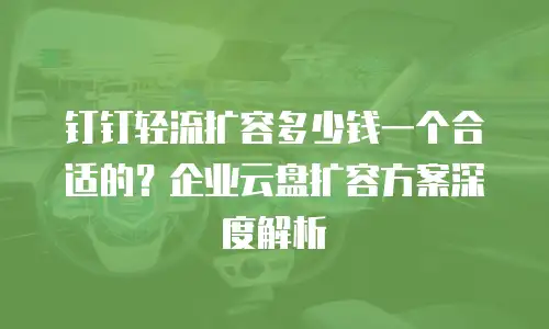 钉钉轻流扩容多少钱一个合适的？企业云盘扩容方案深度解析