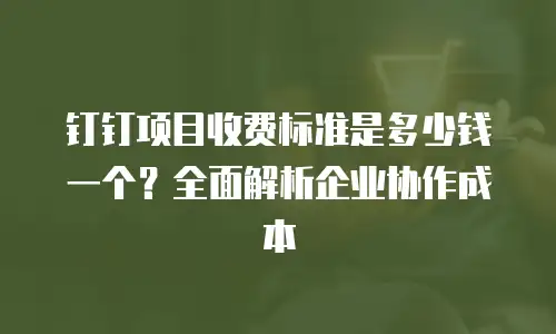 钉钉项目收费标准是多少钱一个？全面解析企业协作成本