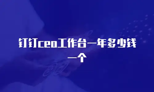 钉钉ceo工作台一年多少钱一个