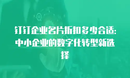 钉钉企业名片折扣多少合适：中小企业的数字化转型新选择