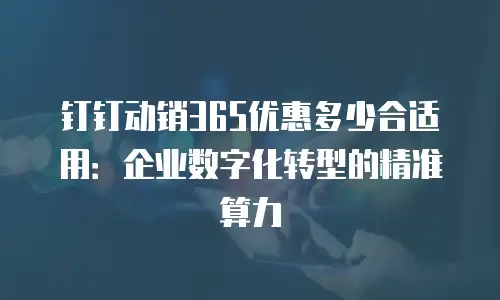 钉钉动销365优惠多少合适用：企业数字化转型的精准算力