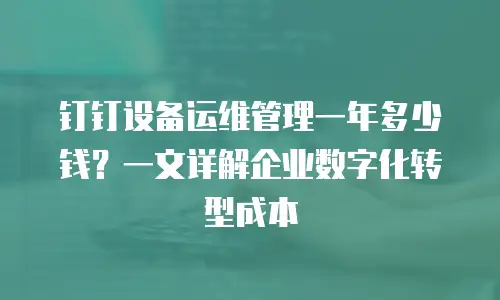 钉钉设备运维管理一年多少钱？一文详解企业数字化转型成本