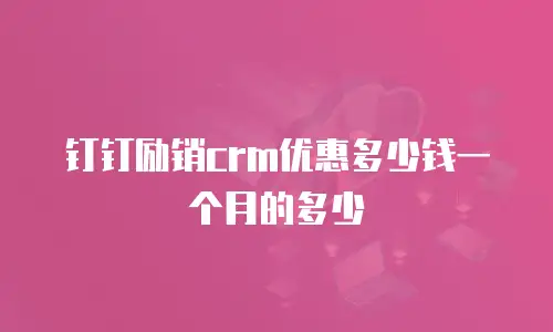 钉钉励销crm优惠多少钱一个月的多少